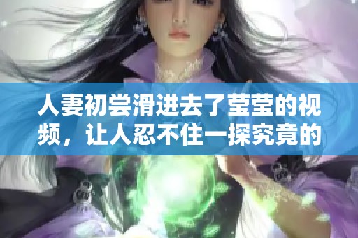 人妻初尝滑进去了莹莹的视频，让人忍不住一探究竟的故事