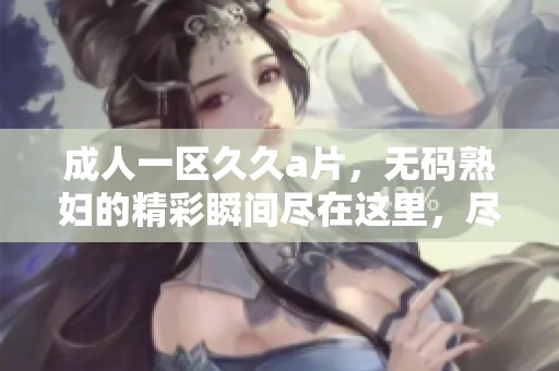 **一区****，****的精彩瞬间尽在这里，尽情欣赏吧！