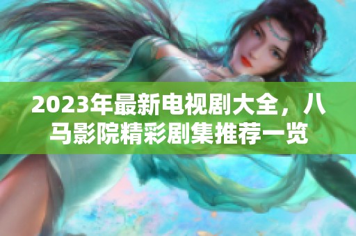 2023年最新电视剧大全，八马影院精彩剧集推荐一览