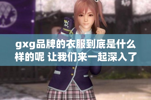 gxg品牌的衣服到底是什么样的呢 让我们来一起深入了解一下gxg吧