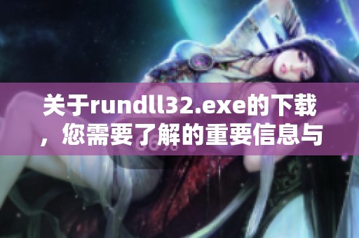 关于rundll32.exe的下载，您需要了解的重要信息与步骤