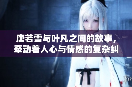 唐若雪与叶凡之间的故事，牵动着人心与情感的复杂纠葛
