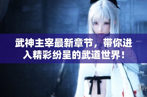 武神主宰最新章节，带你进入精彩纷呈的武道世界！