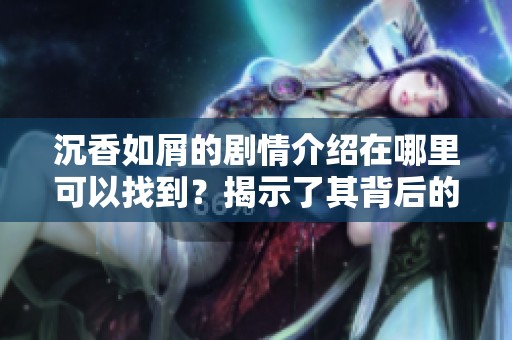 沉香如屑的剧情介绍在哪里可以找到？揭示了其背后的动人故事与复杂情感