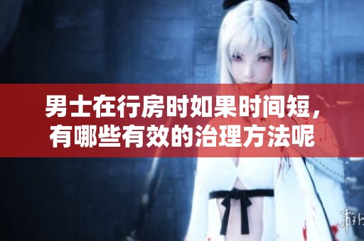 男士在行房时如果时间短，有哪些有效的治理方法呢