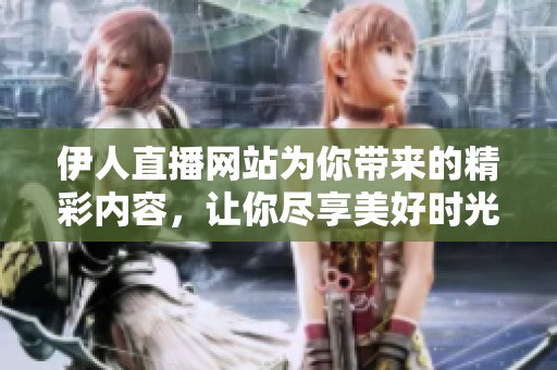 伊人直播网站为你带来的精彩内容，让你尽享美好时光