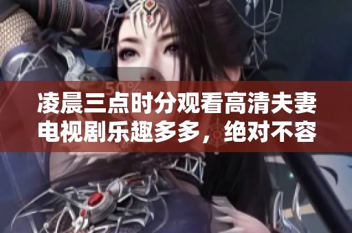 凌晨三点时分观看高清夫妻电视剧乐趣多多，绝对不容错过的精彩内容