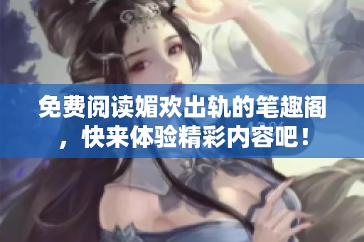 免费阅读媚欢出轨的笔趣阁，快来体验精彩内容吧！