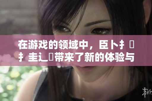 在游戏的领域中，臣卜扌喿扌圭辶畐带来了新的体验与挑战。探索这一独特的遊戏乐趣。