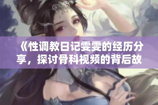 《性调教日记雯雯的经历分享，探讨骨科视频的背后故事》