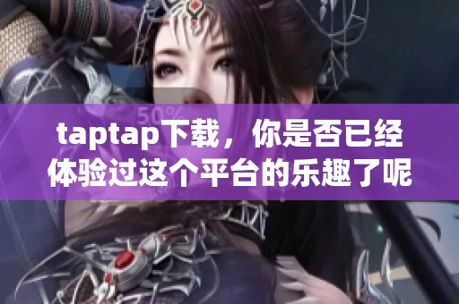 taptap下载，你是否已经体验过这个平台的乐趣了呢？