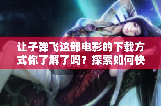 让子弹飞这部电影的下载方式你了解了吗？探索如何快速获取这部经典影片