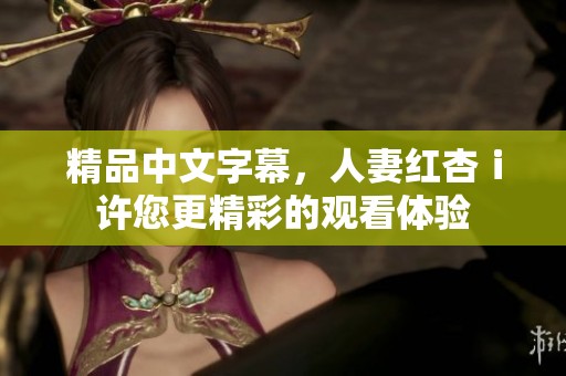 精品中文字幕，人妻红杏ⅰ许您更精彩的观看体验
