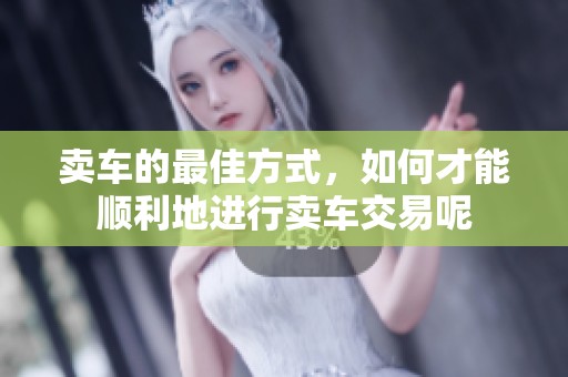卖车的最佳方式，如何才能顺利地进行卖车交易呢