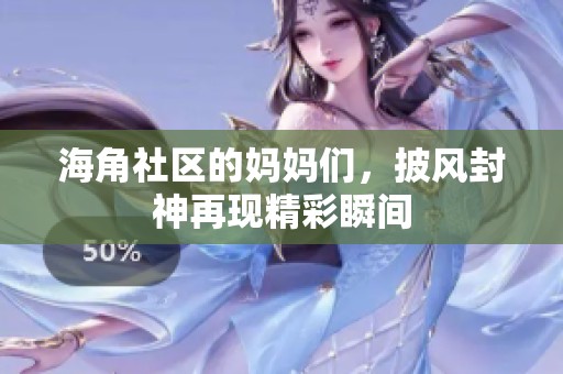 海角社区的妈妈们，披风封神再现精彩瞬间
