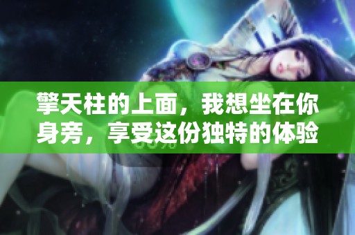 擎天柱的上面，我想坐在你身旁，享受这份独特的体验