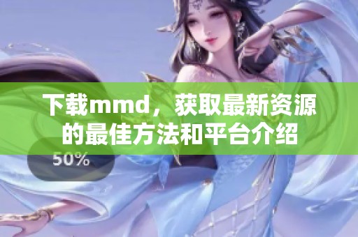 下载mmd，获取最新资源的最佳方法和平台介绍