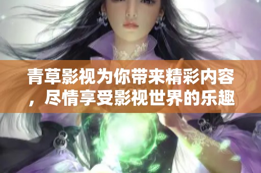 青草影视为你带来精彩内容，尽情享受影视世界的乐趣吧