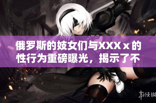 俄罗斯的妓女们与XXXⅹ的性行为重磅曝光，揭示了不为人知的内幕故事