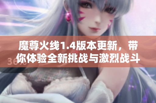 魔尊火线1.4版本更新，带你体验全新挑战与激烈战斗