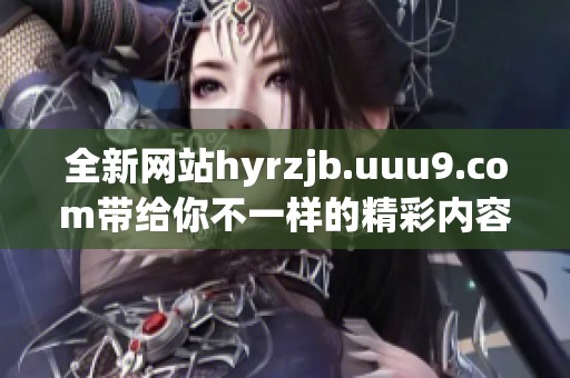 全新网站hyrzjb.uuu9.com带给你不一样的精彩内容探索，快来看看吧