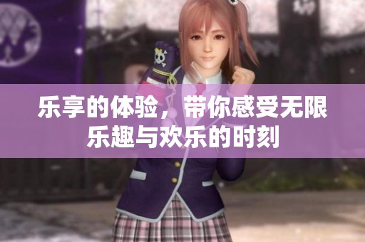 乐享的体验，带你感受无限乐趣与欢乐的时刻