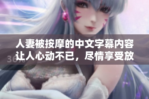 人妻被按摩的中文字幕内容让人心动不已，尽情享受放松时光