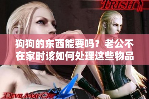 狗狗的东西能要吗？老公不在家时该如何处理这些物品