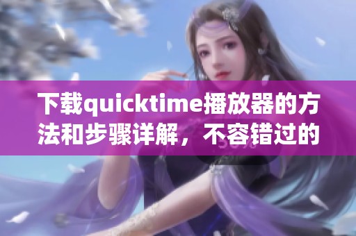 下载quicktime播放器的方法和步骤详解，不容错过的实用指南