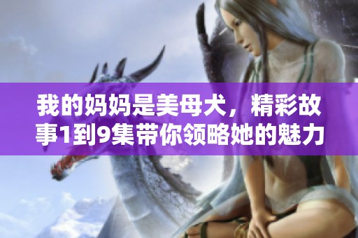 我的妈妈是美母犬，精彩故事1到9集带你领略她的魅力