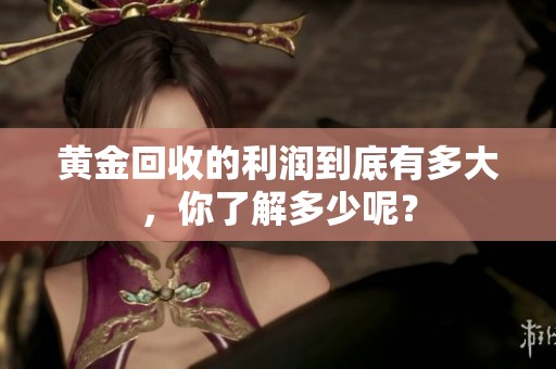 黄金回收的利润到底有多大，你了解多少呢？