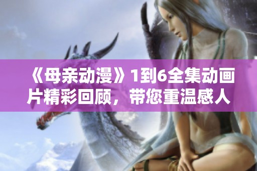 《母亲动漫》1到6全集动画片精彩回顾，带您重温感人故事和温馨瞬间