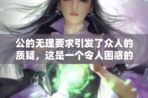 公的无理要求引发了众人的质疑，这是一个令人困惑的事件。
