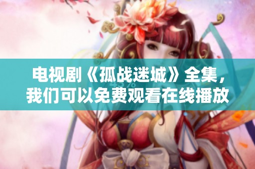 电视剧《孤战迷城》全集，我们可以免费观看在线播放。