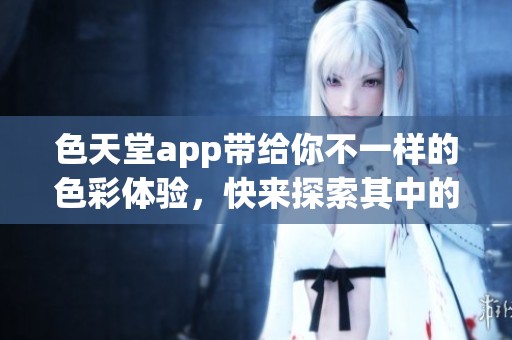 色天堂app带给你不一样的色彩体验，快来探索其中的精彩内容吧