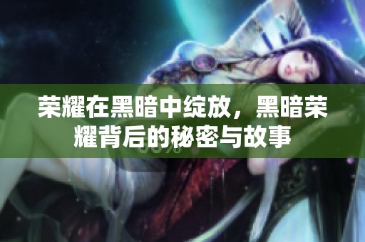 荣耀在黑暗中绽放，黑暗荣耀背后的秘密与故事