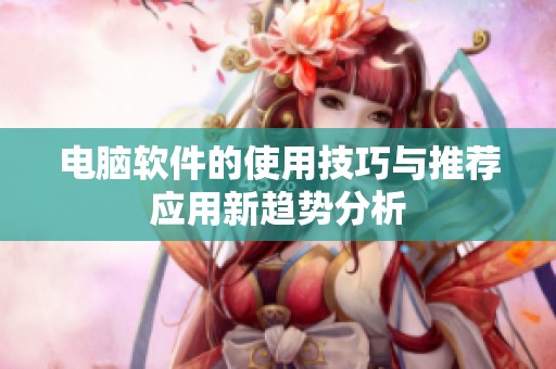 电脑软件的使用技巧与推荐应用新趋势分析