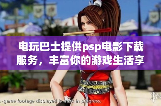 电玩巴士提供psp电影下载服务，丰富你的游戏生活享受精彩影片体验