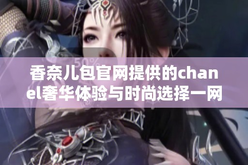 香奈儿包官网提供的chanel奢华体验与时尚选择一网打尽