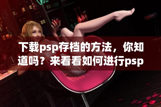 下载psp存档的方法，你知道吗？来看看如何进行psp存档下载吧！