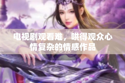 电视剧观看难，哄得观众心情复杂的情感作品