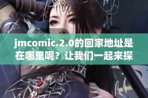 jmcomic.2.0的回家地址是在哪里呢？让我们一起来探讨一下具体的情况吧