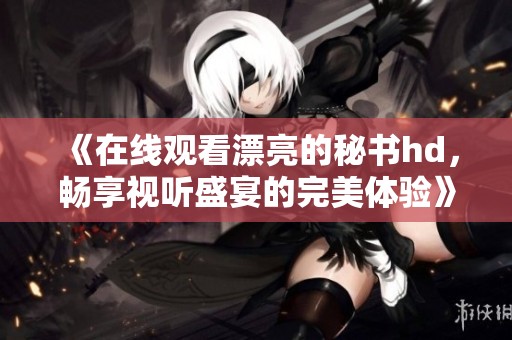 《在线观看漂亮的秘书hd，畅享视听盛宴的完美体验》