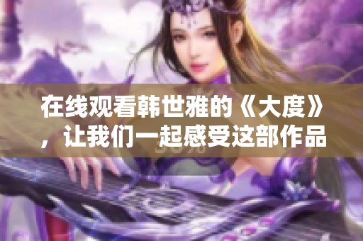 在线观看韩世雅的《大度》，让我们一起感受这部作品的魅力吧