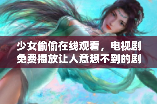 少女偷偷在线观看，电视剧免费播放让人意想不到的剧情时刻到来