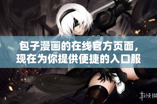 包子漫画的在线官方页面，现在为你提供便捷的入口服务。请点击进入体验精彩内容！