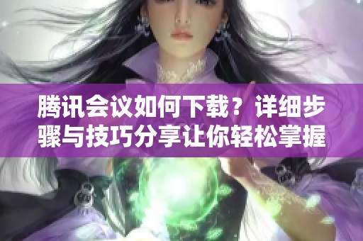腾讯会议如何下载？详细步骤与技巧分享让你轻松掌握下载方法。