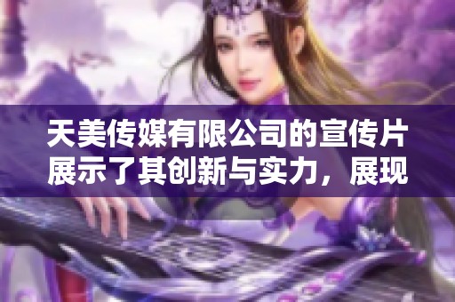 天美传媒有限公司的宣传片展示了其创新与实力，展现出行业领先的形象和愿景