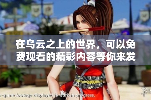 在乌云之上的世界，可以免费观看的精彩内容等你来发现