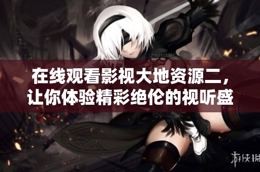 在线观看影视大地资源二，让你体验精彩绝伦的视听盛宴